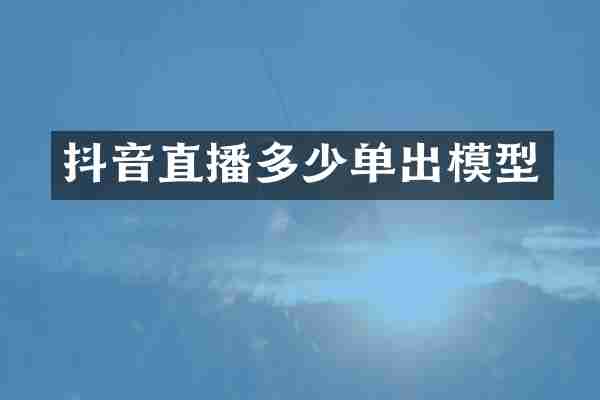 抖音直播多少单出模型
