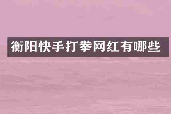 衡阳快手打拳网红有哪些