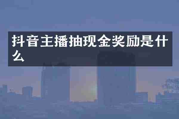抖音主播抽现金奖励是什么