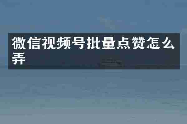 微信视频号批量点赞怎么弄