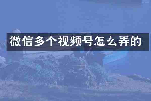 微信多个视频号怎么弄的