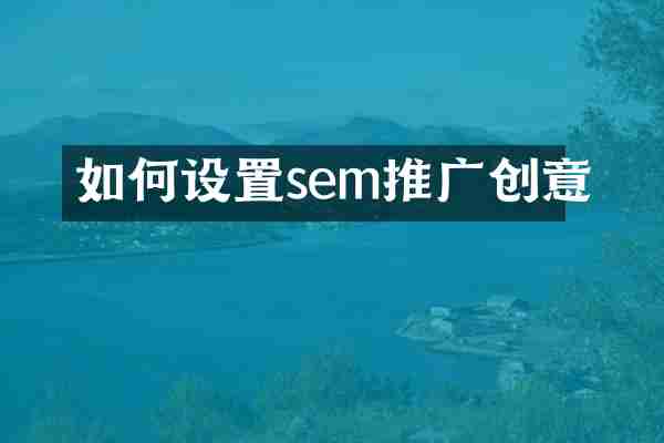 如何设置sem推广创意