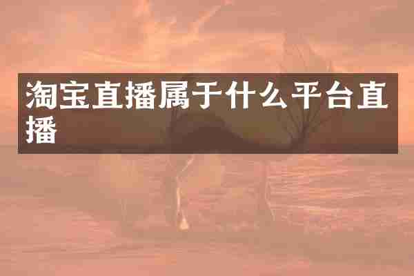淘宝直播属于什么平台直播