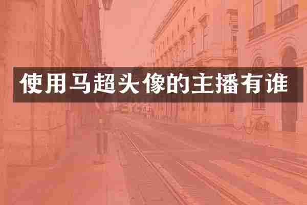 使用马超头像的主播有谁