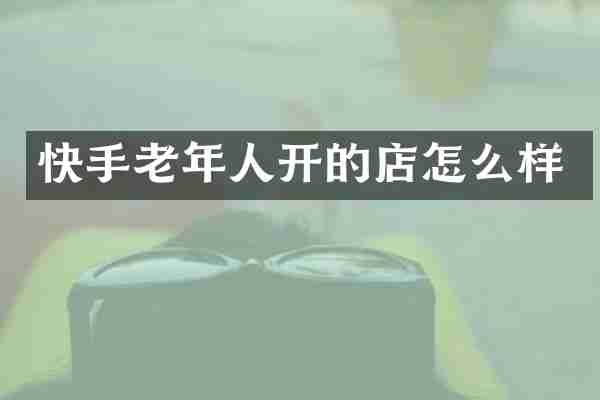 快手老年人开的店怎么样