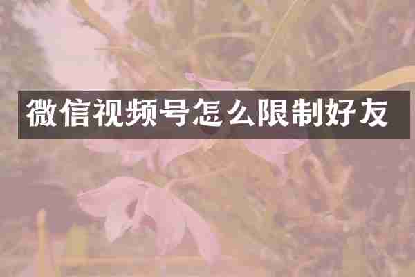 微信视频号怎么限制好友