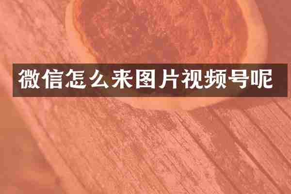 微信怎么来图片视频号呢