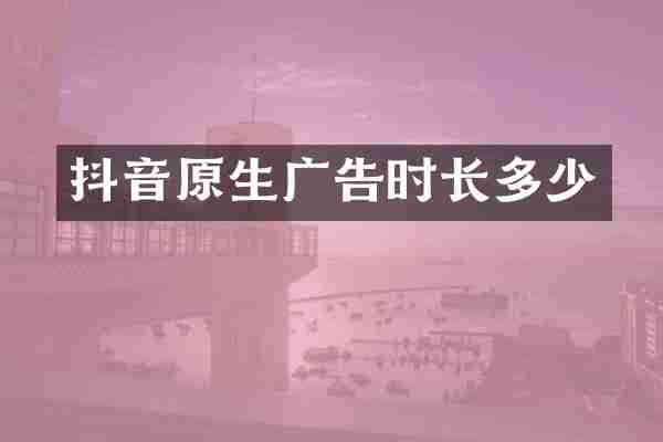 抖音原生广告时长多少