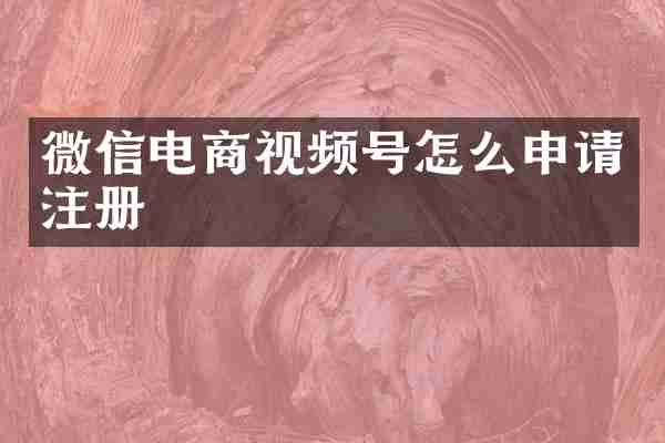 微信电商视频号怎么申请注册