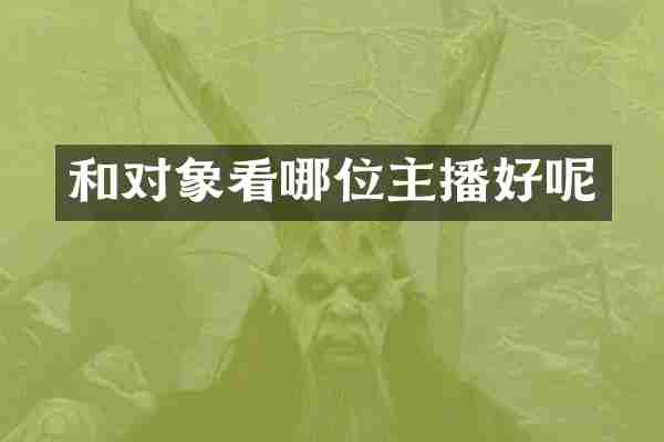 和对象看哪位主播好呢