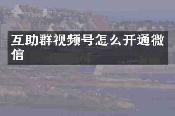 互助群视频号怎么开通微信