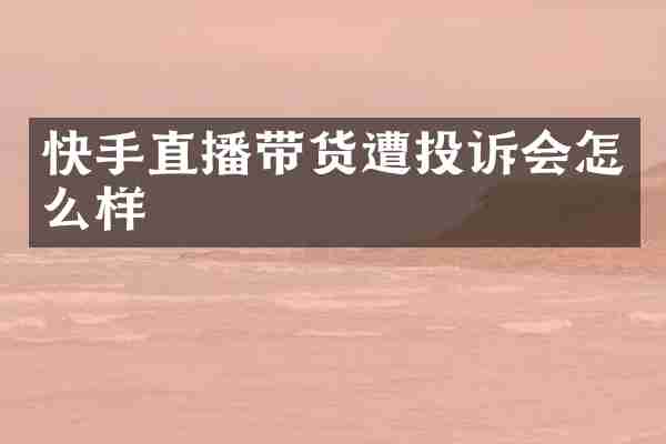 快手直播带货遭投诉会怎么样