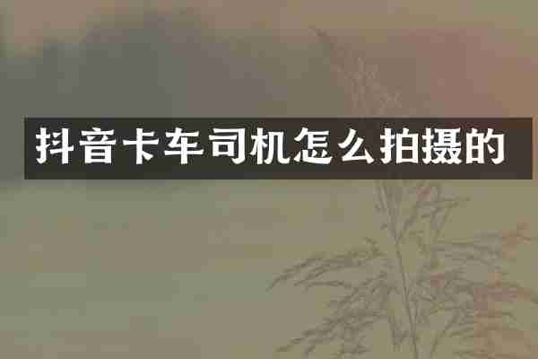 抖音卡车司机怎么拍摄的