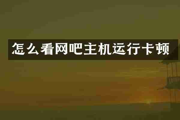 怎么看网吧主机运行卡顿