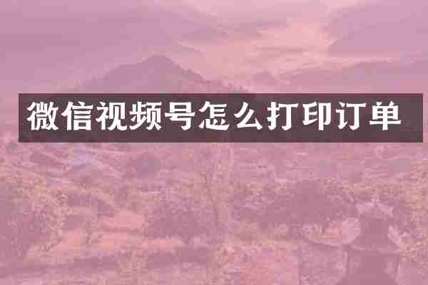 微信视频号怎么打印订单