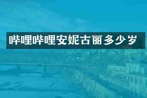 哔哩哔哩安妮古丽多少岁