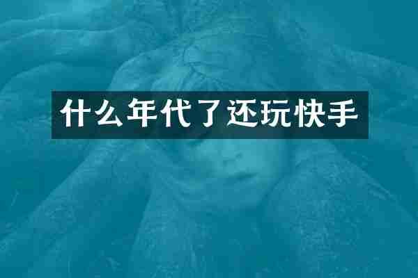 什么年代了还玩快手