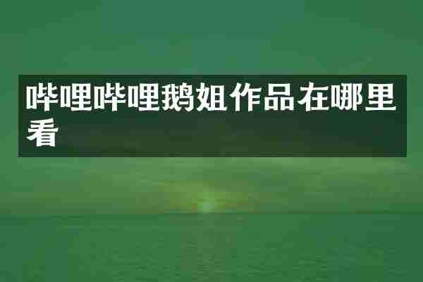 哔哩哔哩鹅姐作品在哪里看