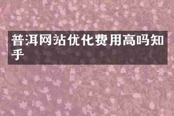 普洱网站优化费用高吗知乎