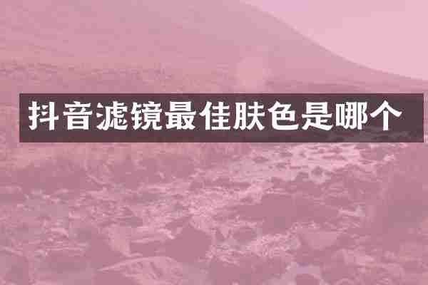 抖音滤镜最佳肤色是哪个