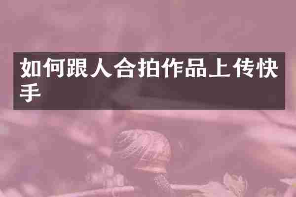 如何跟人合拍作品上传快手