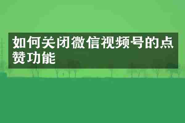 如何关闭微信视频号的点赞功能