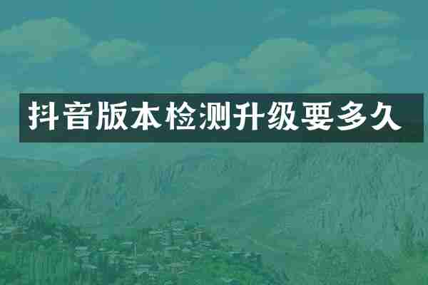 抖音版本检测升级要多久