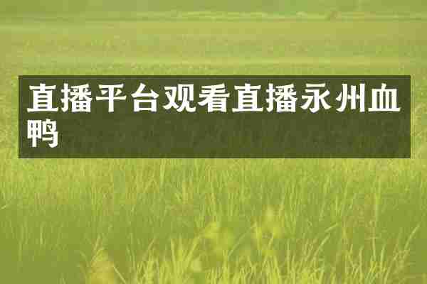 直播平台观看直播永州血鸭
