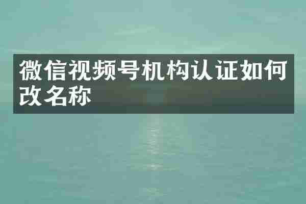 微信视频号机构认证如何改名称