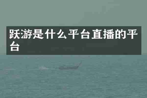 跃游是什么平台直播的平台
