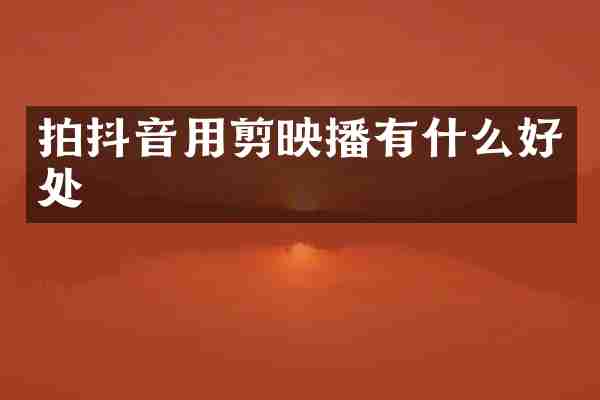 拍抖音用剪映播有什么好处