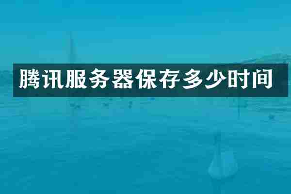 腾讯服务器保存多少时间