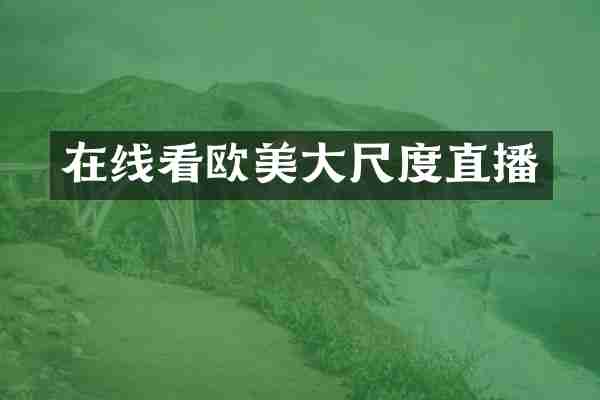 在线看欧美大尺度直播