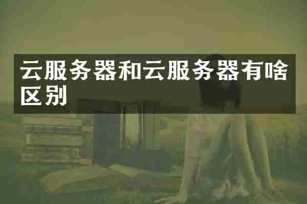 云服务器和云服务器有啥区别