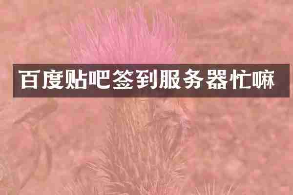 百度贴吧签到服务器忙嘛