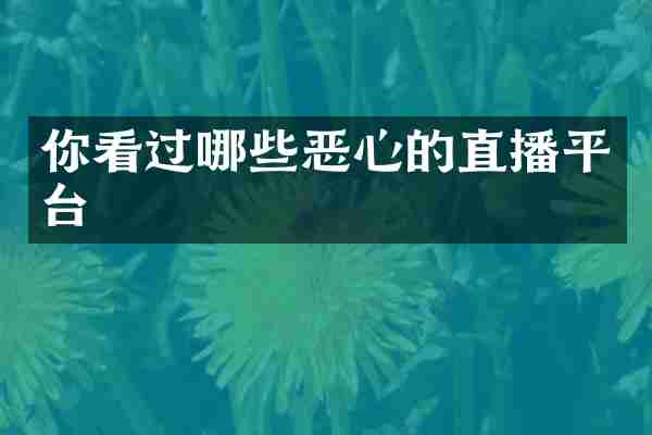你看过哪些恶心的直播平台