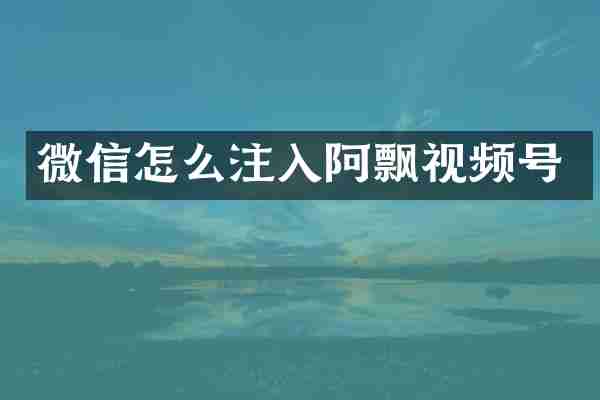 微信怎么注入阿飘视频号