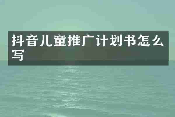 抖音儿童推广计划书怎么写