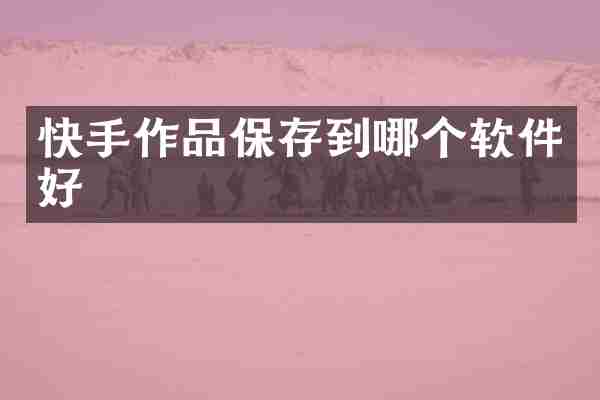 快手作品保存到哪个软件好