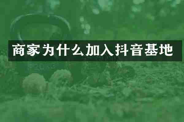 商家为什么加入抖音基地