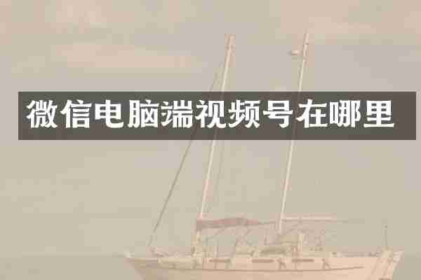 微信电脑端视频号在哪里
