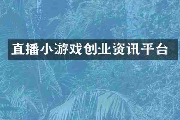 直播小游戏创业资讯平台