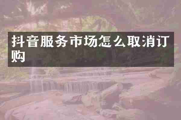 抖音服务市场怎么取消订购