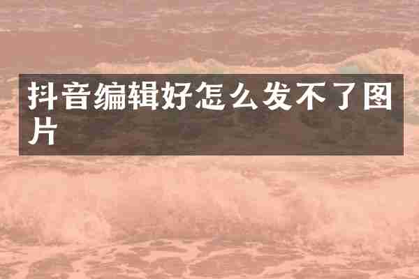 抖音编辑好怎么发不了图片