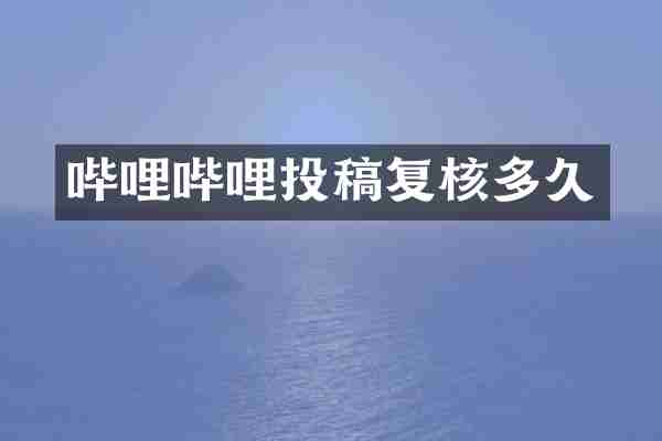 哔哩哔哩投稿复核多久