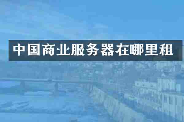 中国商业服务器在哪里租