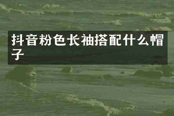 抖音粉色长袖搭配什么帽子
