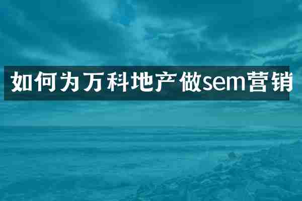 如何为万科地产做sem营销