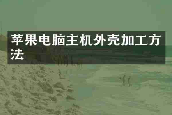 苹果电脑主机外壳加工方法