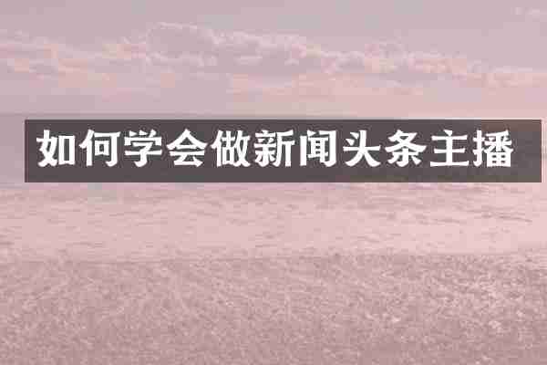 如何学会做新闻头条主播